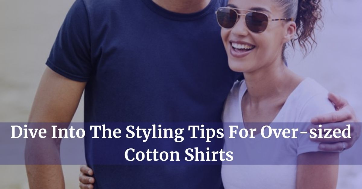 Dive Into The Styling Tips For Over-sized Cotton Shirts - customisedclothing