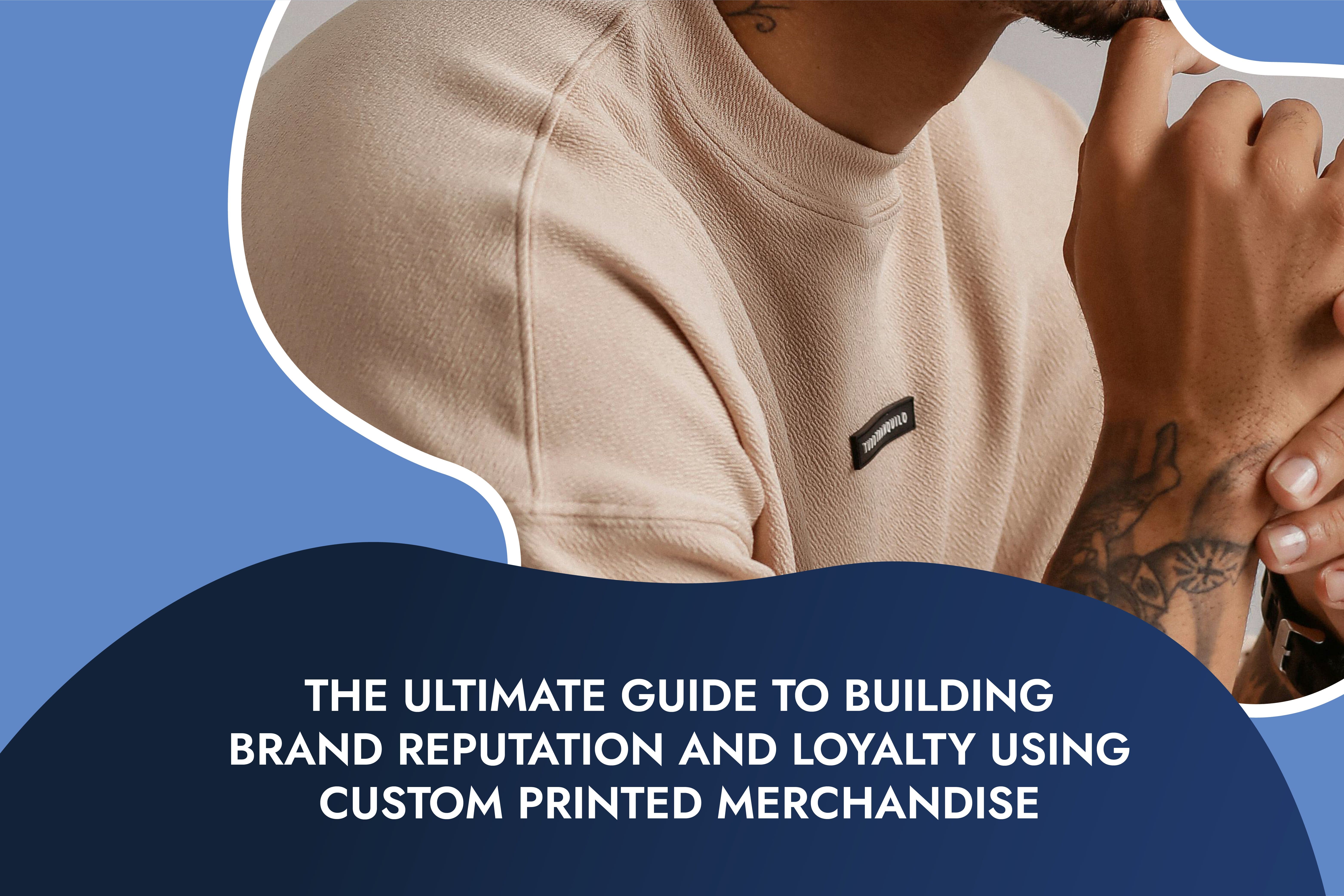 The Ultimate Guide to Building Brand Reputation and Loyalty Using Custom Printed Merchandise